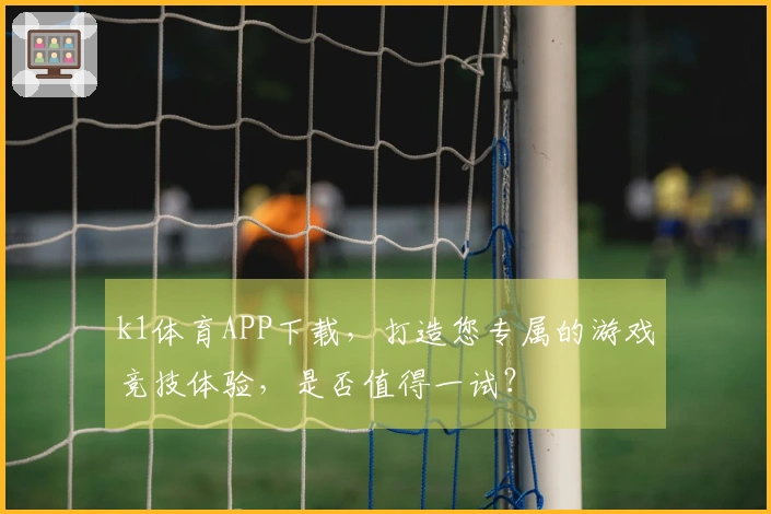k1体育APP下载，打造您专属的游戏竞技体验，是否值得一试？
