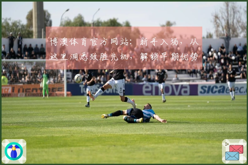 博澳体育官方网站：新手入场，从这里洞悉致胜先机，解锁早期优势新玩法