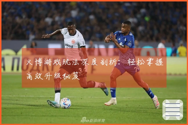 火博游戏玩法深度剖析：轻松掌握高效升级秘笈