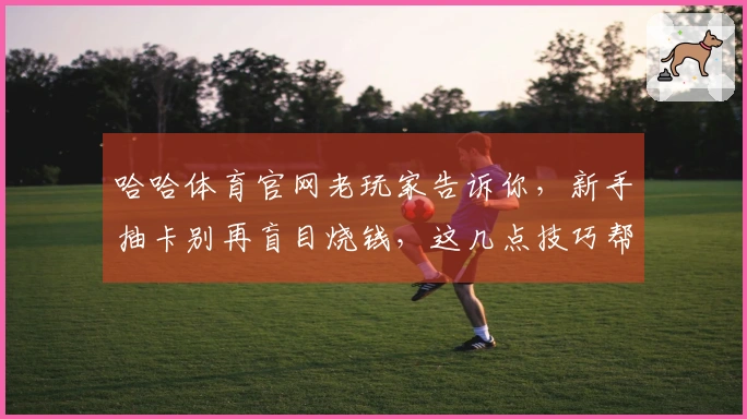 哈哈体育官网老玩家告诉你，新手抽卡别再盲目烧钱，这几点技巧帮你提升爆率！