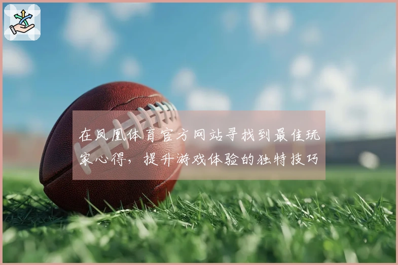 在凤凰体育官方网站寻找到最佳玩家心得，提升游戏体验的独特技巧分享