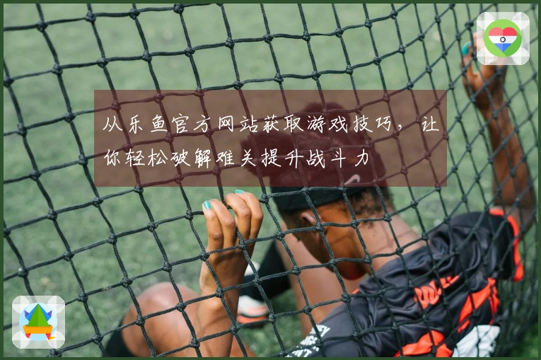 从乐鱼官方网站获取游戏技巧，让你轻松破解难关提升战斗力