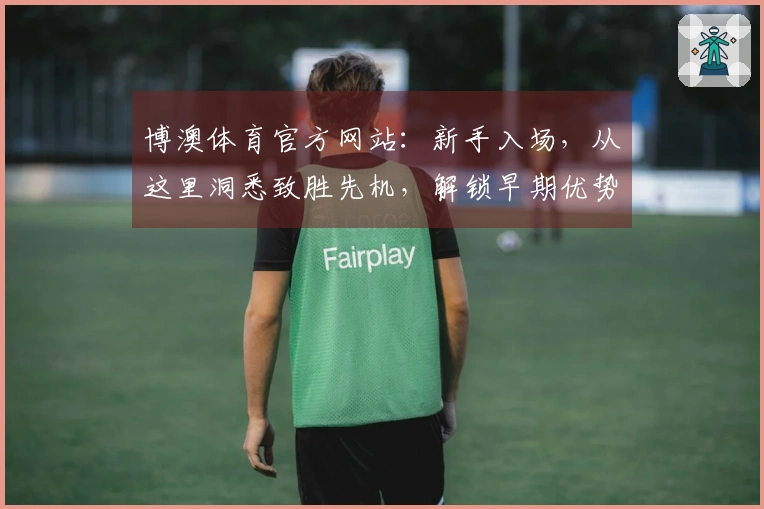 博澳体育官方网站：新手入场，从这里洞悉致胜先机，解锁早期优势新玩法