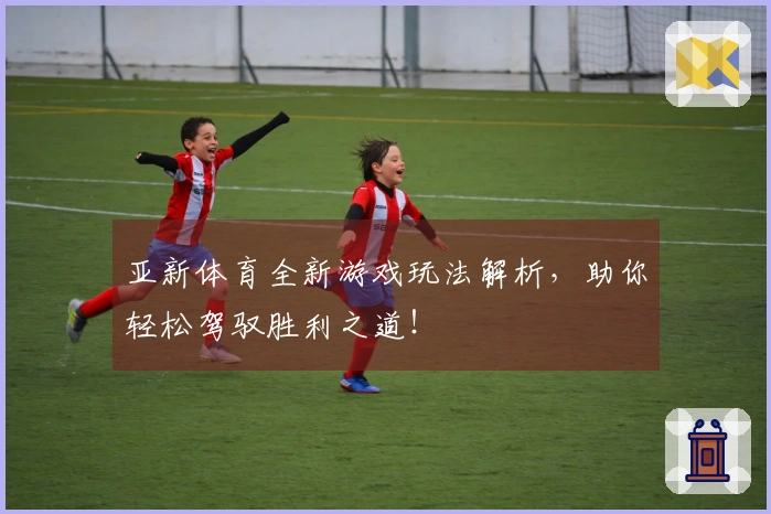 亚新体育全新游戏玩法解析，助你轻松驾驭胜利之道！