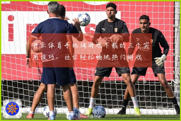 开云体育手机端游戏下载的三个实用技巧，让你轻松畅玩热门游戏