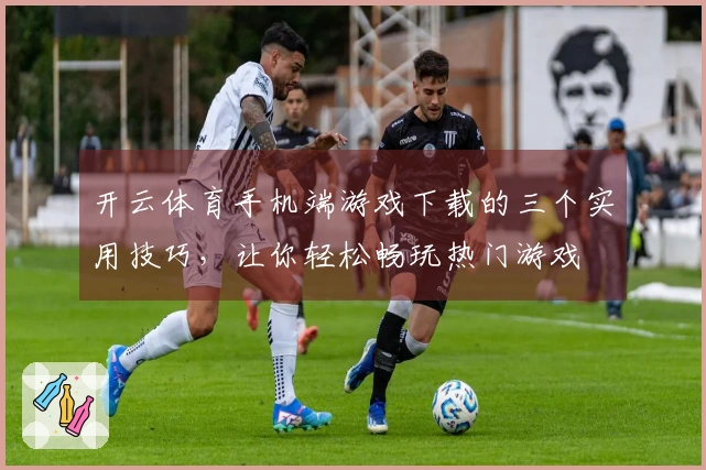 开云体育手机端游戏下载的三个实用技巧，让你轻松畅玩热门游戏