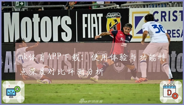 mk体育APP下载：使用体验与功能特点深度对比评测分析