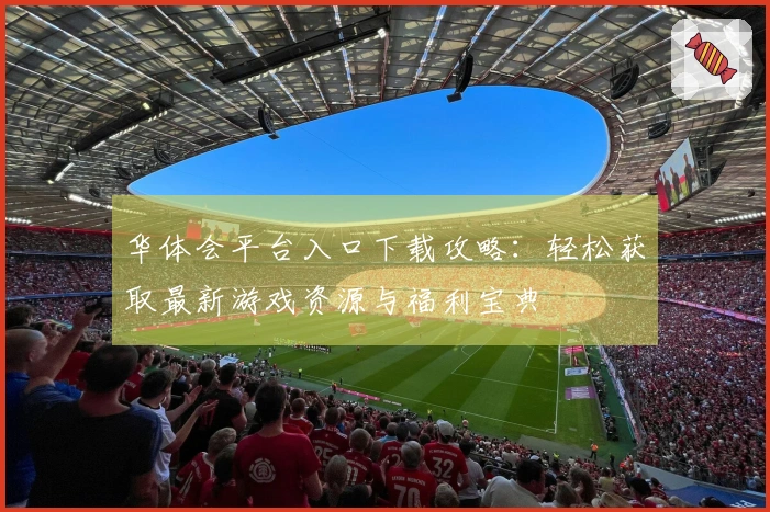 华体会平台入口下载攻略：轻松获取最新游戏资源与福利宝典