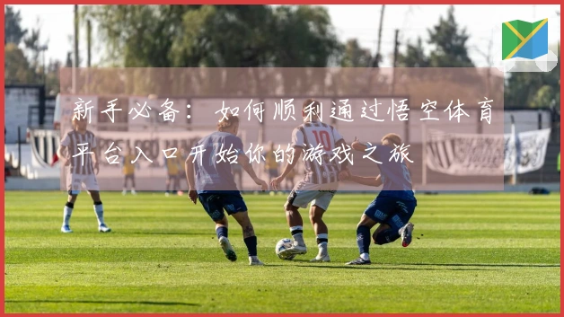 新手必备：如何顺利通过悟空体育平台入口开始你的游戏之旅