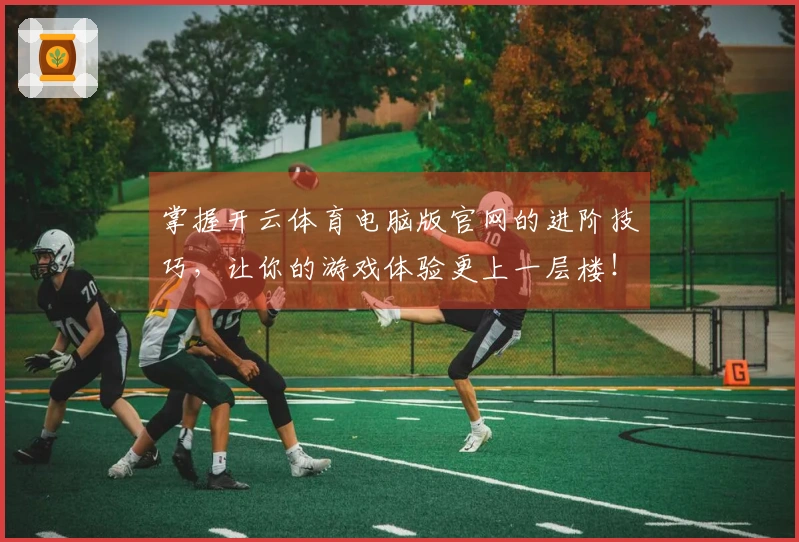掌握开云体育电脑版官网的进阶技巧，让你的游戏体验更上一层楼！