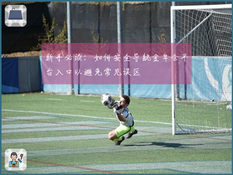 新手必读：如何安全导航金年会平台入口以避免常见误区