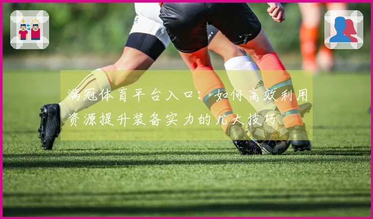 满冠体育平台入口：如何高效利用资源提升装备实力的几大技巧