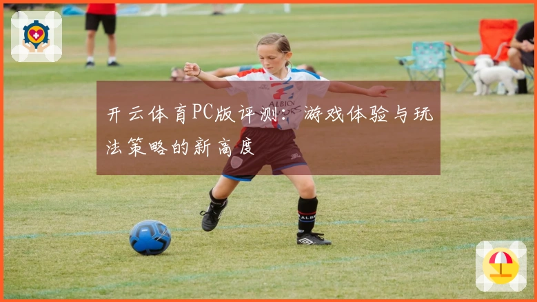 开云体育PC版评测：游戏体验与玩法策略的新高度