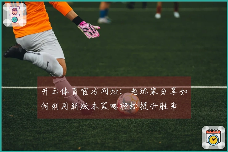 开云体育官方网址：老玩家分享如何利用新版本策略轻松提升胜率