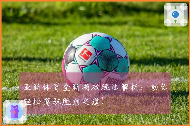 亚新体育全新游戏玩法解析，助你轻松驾驭胜利之道！