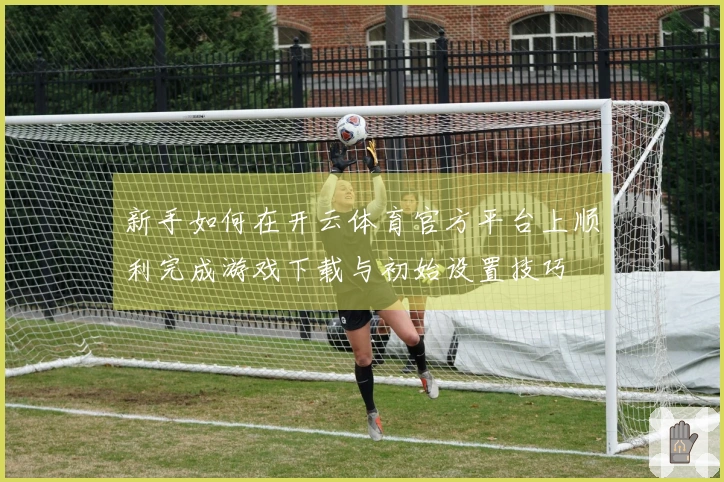 新手如何在开云体育官方平台上顺利完成游戏下载与初始设置技巧