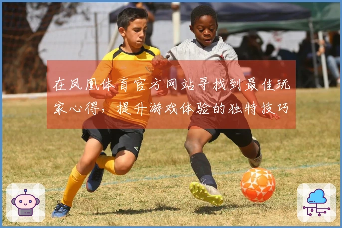 在凤凰体育官方网站寻找到最佳玩家心得，提升游戏体验的独特技巧分享