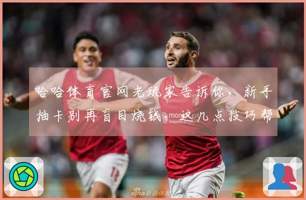 哈哈体育官网老玩家告诉你，新手抽卡别再盲目烧钱，这几点技巧帮你提升爆率！