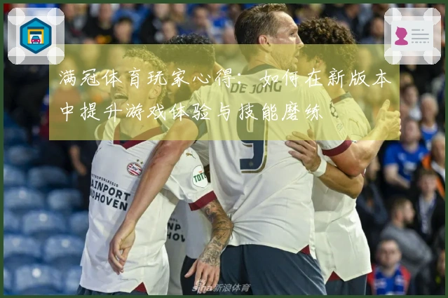 满冠体育玩家心得：如何在新版本中提升游戏体验与技能磨练
