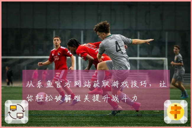 从乐鱼官方网站获取游戏技巧，让你轻松破解难关提升战斗力