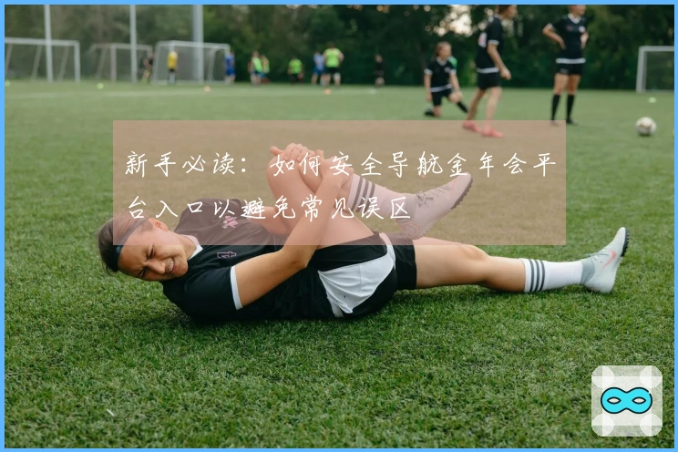 新手必读：如何安全导航金年会平台入口以避免常见误区